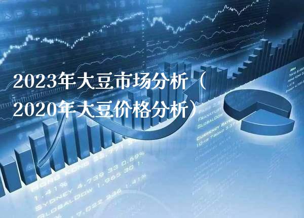 2023年大豆市场分析（2020年大豆价格分析）_https://www.boyangwujin.com_期货直播间_第1张