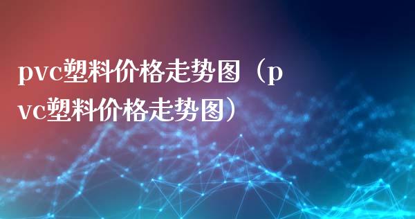pvc塑料价格走势图（pvc塑料价格走势图）_https://www.boyangwujin.com_纳指期货_第1张