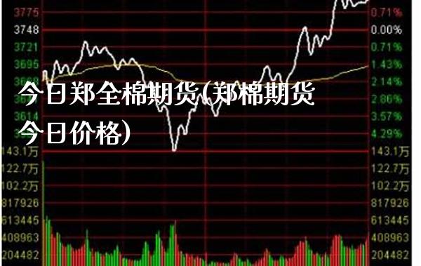 今日郑全棉期货(郑棉期货今日价格)