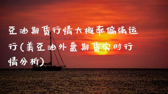 豆油期货行情大概率偏强运行(美豆油外盘期货实时行情分析)
