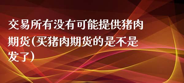 交易所有没有可能提供猪肉期货(买猪肉期货的是不是发了)