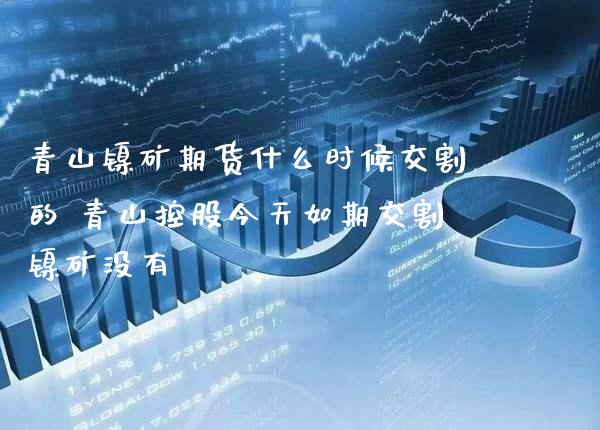 青山镍矿期货什么时候交割的 青山控股今天如期交割镍矿没有_https://www.boyangwujin.com_期货直播间_第1张