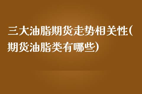 三大油脂期货走势相关性(期货油脂类有哪些)