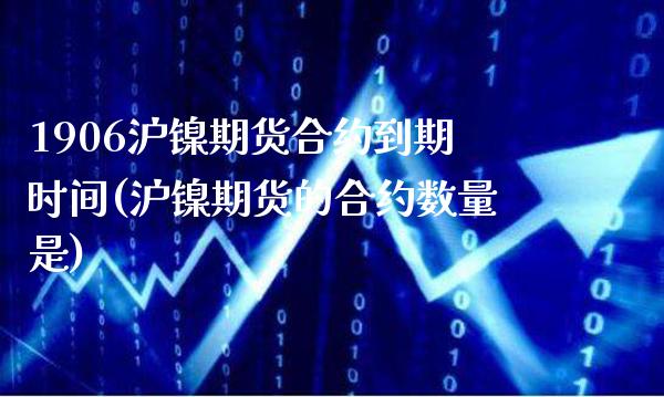 1906沪镍期货合约到期时间(沪镍期货的合约数量是)
