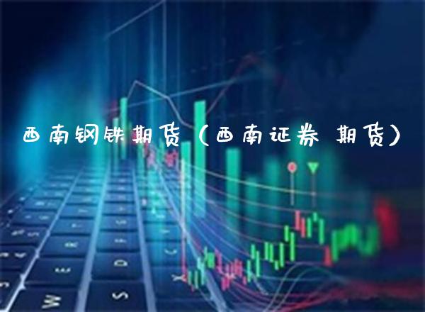 西南钢铁期货（西南证券 期货）