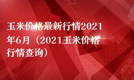 玉米价格最新行情2021年6月（2021玉米价格行情查询）_https://www.boyangwujin.com_纳指期货_第1张