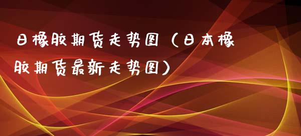 日橡胶期货走势图（日本橡胶期货最新走势图）_https://www.boyangwujin.com_期货直播间_第1张