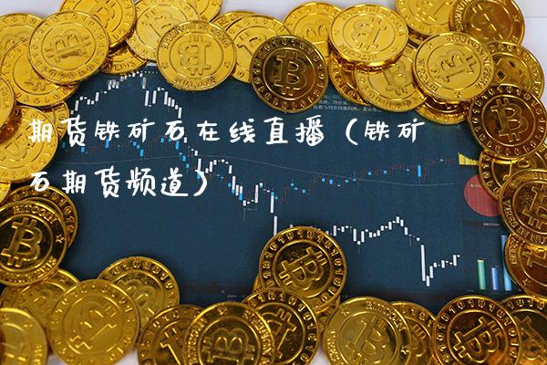 期货铁矿石在线直播（铁矿石期货频道）_https://www.boyangwujin.com_期货直播间_第1张