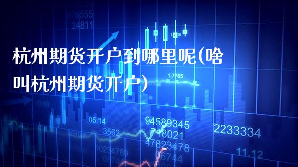 杭州期货开户到哪里呢(啥叫杭州期货开户)