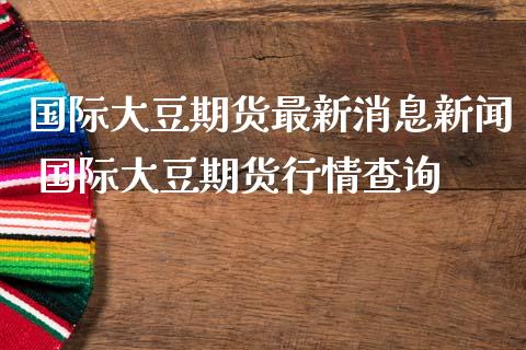 国际大豆期货最新消息新闻 国际大豆期货行情查询_https://www.boyangwujin.com_期货直播间_第1张