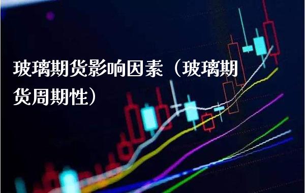 玻璃期货影响因素（玻璃期货周期性）