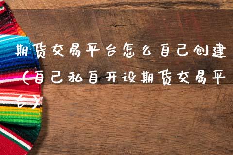 期货交易平台怎么自己创建（自己私自开设期货交易平台）_https://www.boyangwujin.com_期货直播间_第1张