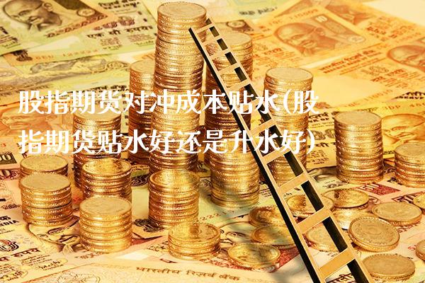 股指期货对冲成本贴水(股指期货贴水好还是升水好)