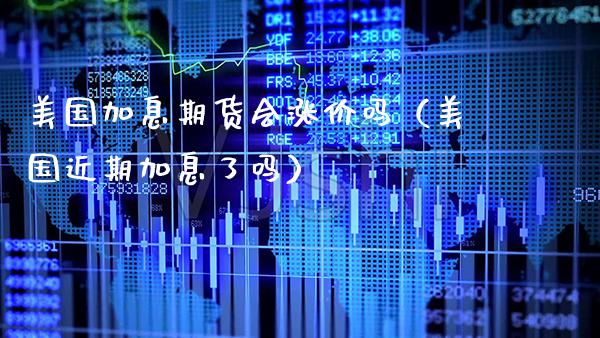 美国加息期货会涨价吗（美国近期加息了吗）