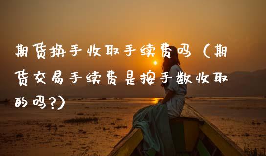 期货换手收取手续费吗（期货交易手续费是按手数收取的吗?）_https://www.boyangwujin.com_期货直播间_第1张