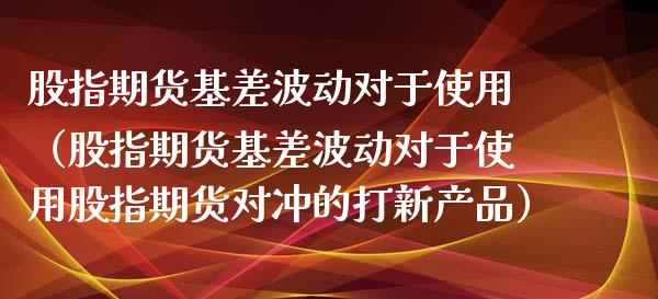 股指期货基差波动对于使用（股指期货基差波动对于使用股指期货对冲的打新产品）_https://www.boyangwujin.com_期货直播间_第1张