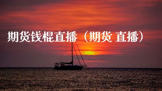 期货钱棍直播（期货 直播）_https://www.boyangwujin.com_期货直播间_第1张