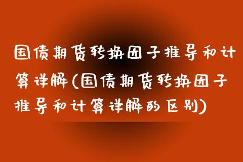 国债期货转换因子推导和计算详解(国债期货转换因子推导和计算详解的区别)