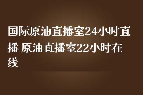 国际原油直播室24小时直播 原油直播室22小时在线_https://www.boyangwujin.com_期货直播间_第1张