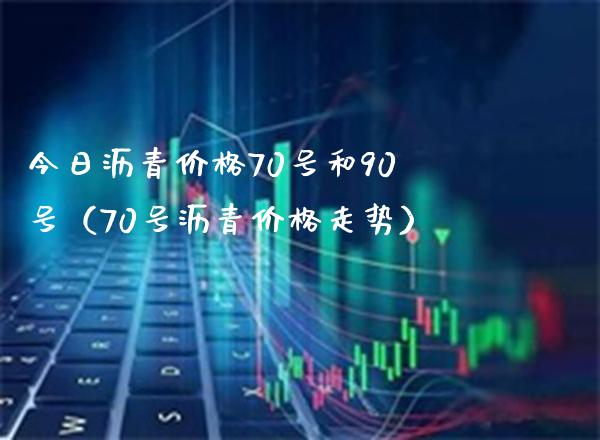 今日沥青价格70号和90号（70号沥青价格走势）