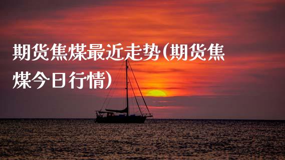 期货焦煤最近走势(期货焦煤今日行情)_https://www.boyangwujin.com_黄金期货_第1张