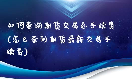 如何查询期货交易总手续费(怎么查到期货最新交易手续费)_https://www.boyangwujin.com_原油期货_第1张