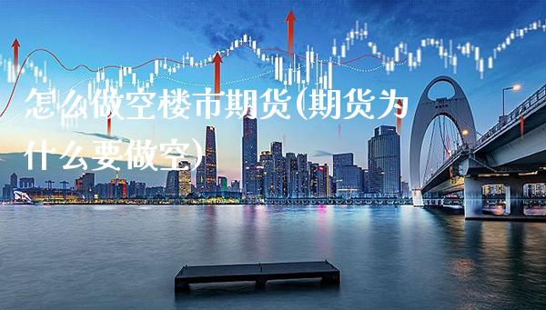 怎么做空楼市期货(期货为什么要做空)