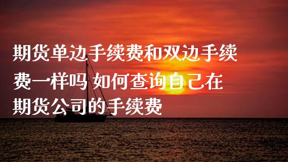 期货单边手续费和双边手续费一样吗 如何查询自己在期货公司的手续费_https://www.boyangwujin.com_期货直播间_第1张