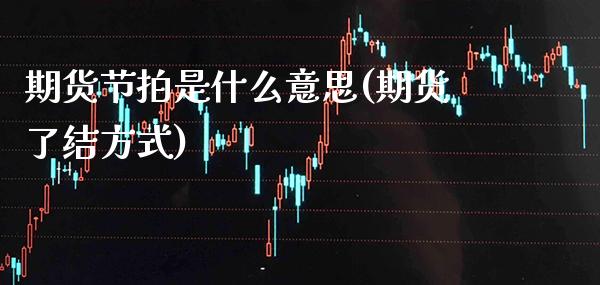 期货节拍是什么意思(期货了结方式)_https://www.boyangwujin.com_期货直播间_第1张