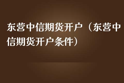 东营中信期货开户（东营中信期货开户条件）_https://www.boyangwujin.com_期货直播间_第1张