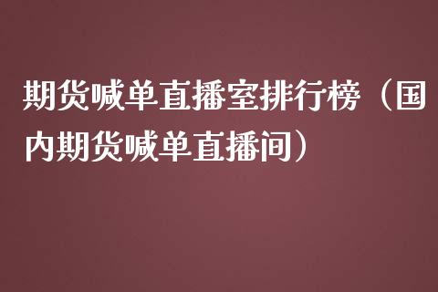 期货喊单直播室排行榜（国内期货喊单直播间）