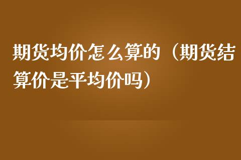 期货均价怎么算的（期货结算价是平均价吗）_https://www.boyangwujin.com_期货直播间_第1张