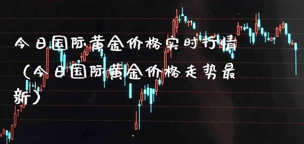 今日国际黄金价格实时行情（今日国际黄金价格走势最新）
