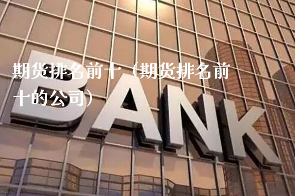 期货排名前十（期货排名前十的公司）_https://www.boyangwujin.com_期货直播间_第1张