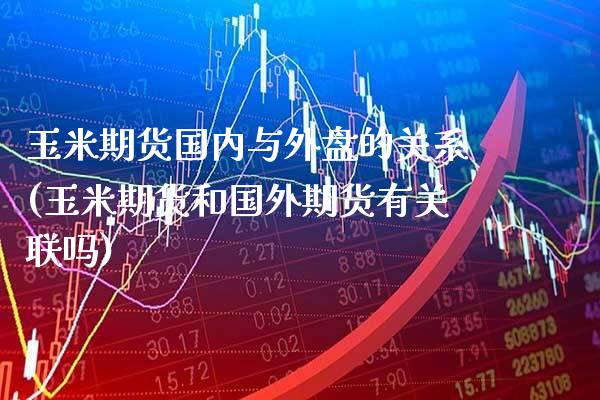 玉米期货国内与外盘的关系(玉米期货和国外期货有关联吗)_https://www.boyangwujin.com_期货直播间_第1张