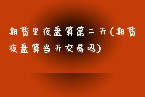 期货里夜盘算第二天(期货夜盘算当天交易吗)_https://www.boyangwujin.com_期货直播间_第1张