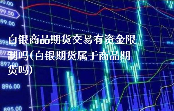 白银商品期货交易有资金限制吗(白银期货属于商品期货吗)_https://www.boyangwujin.com_期货直播间_第1张