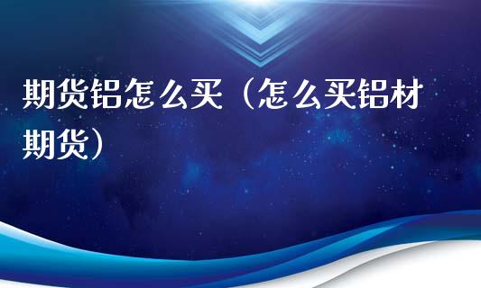期货铝怎么买（怎么买铝材期货）_https://www.boyangwujin.com_期货直播间_第1张