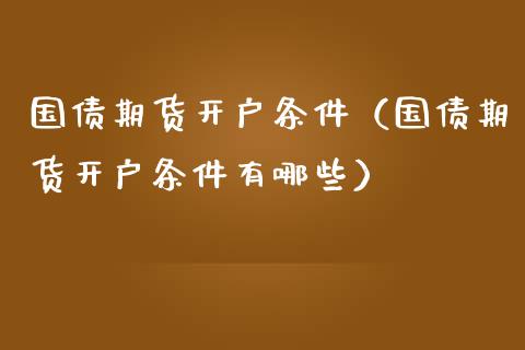 国债期货开户条件（国债期货开户条件有哪些）