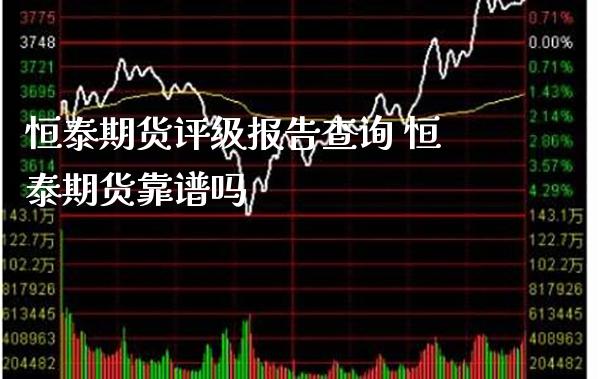 恒泰期货评级报告查询 恒泰期货靠谱吗_https://www.boyangwujin.com_道指期货_第1张
