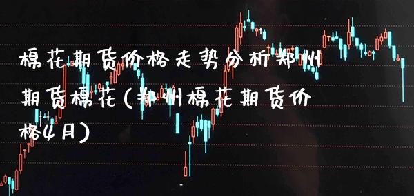 棉花期货价格走势分析郑州期货棉花(郑州棉花期货价格4月)_https://www.boyangwujin.com_原油直播间_第1张