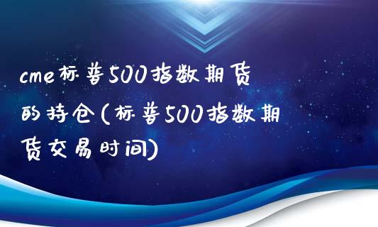 cme标普500指数期货的持仓(标普500指数期货交易时间)_https://www.boyangwujin.com_期货直播间_第1张