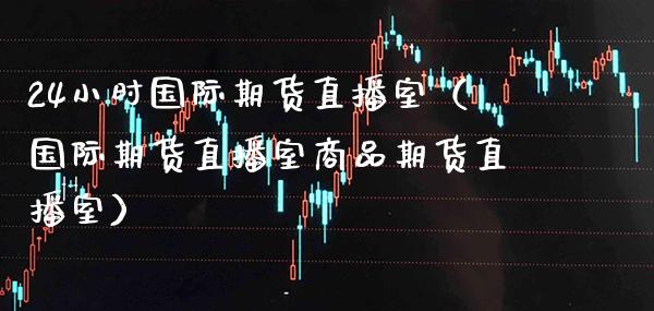 24小时国际期货直播室（国际期货直播室商品期货直播室）_https://www.boyangwujin.com_期货直播间_第1张