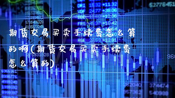 期货交易买卖手续费怎么算的啊(期货交易买卖手续费怎么算的)_https://www.boyangwujin.com_期货直播间_第1张