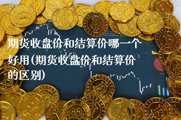 期货收盘价和结算价哪一个好用(期货收盘价和结算价的区别)