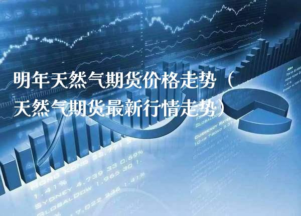 明年天然气期货价格走势（天然气期货最新行情走势）_https://www.boyangwujin.com_期货直播间_第1张