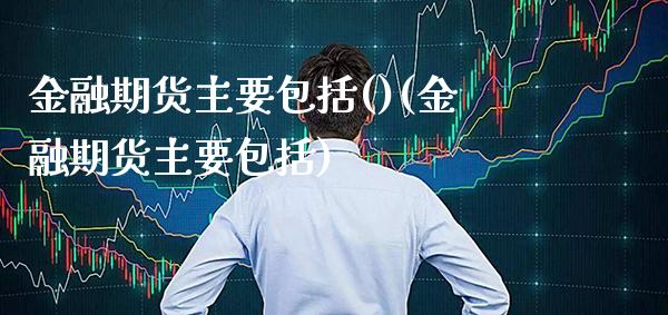 金融期货主要包括()(金融期货主要包括)_https://www.boyangwujin.com_期货直播间_第1张