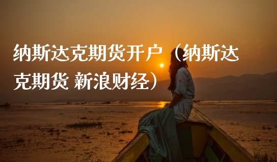 纳斯达克期货开户（纳斯达克期货 新浪财经）_https://www.boyangwujin.com_期货直播间_第1张