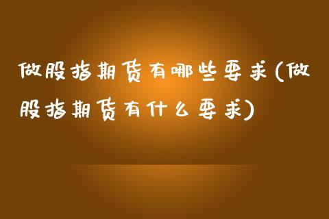 做股指期货有哪些要求(做股指期货有什么要求)_https://www.boyangwujin.com_恒生指数_第1张