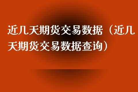 近几天期货交易数据（近几天期货交易数据查询）_https://www.boyangwujin.com_期货直播间_第1张